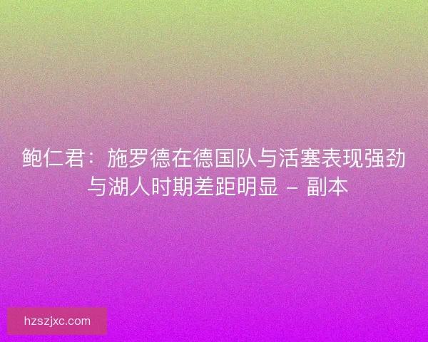 鲍仁君：施罗德在德国队与活塞表现强劲 与湖人时期差距明显 - 副本