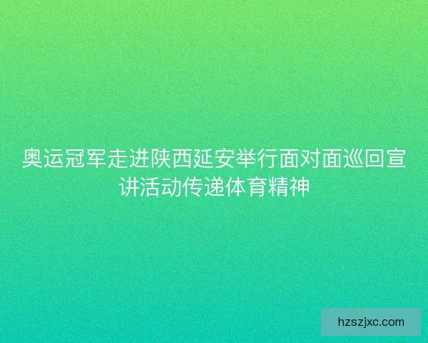 奥运冠军走进陕西延安举行面对面巡回宣讲活动传递体育精神