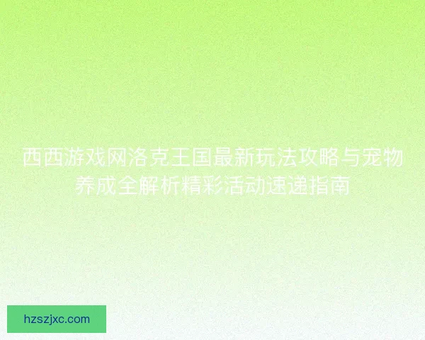 西西游戏网洛克王国最新玩法攻略与宠物养成全解析精彩活动速递指南