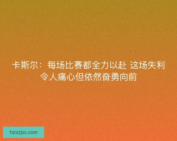 卡斯尔：每场比赛都全力以赴 这场失利令人痛心但依然奋勇向前