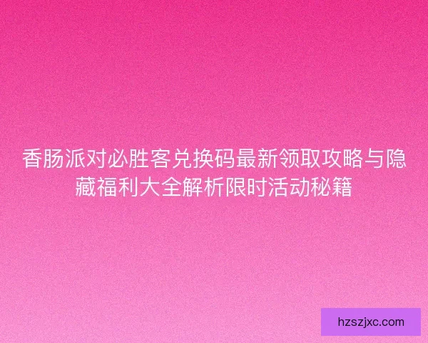 香肠派对必胜客兑换码最新领取攻略与隐藏福利大全解析限时活动秘籍
