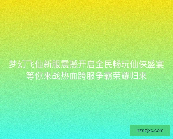 梦幻飞仙新服震撼开启全民畅玩仙侠盛宴等你来战热血跨服争霸荣耀归来