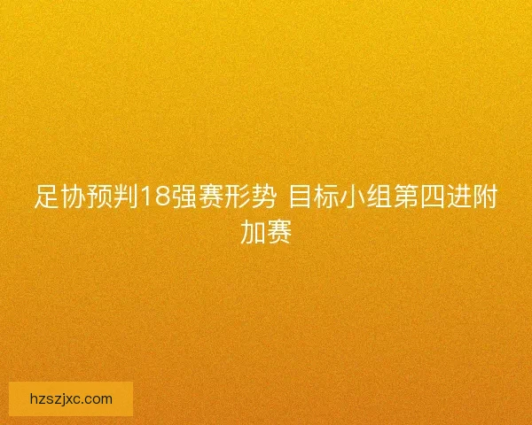 足协预判18强赛形势 目标小组第四进附加赛