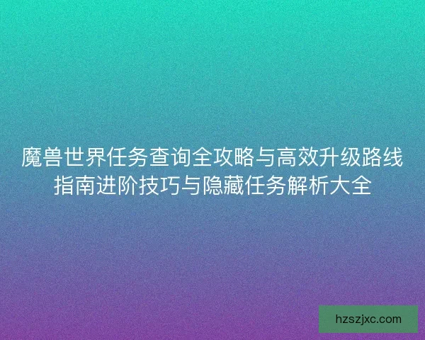 魔兽世界任务查询全攻略与高效升级路线指南进阶技巧与隐藏任务解析大全