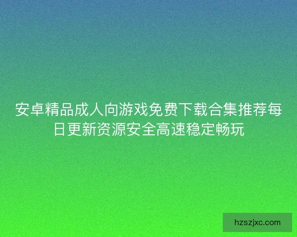 安卓精品成人向游戏免费下载合集推荐每日更新资源安全高速稳定畅玩
